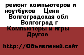 ремонт компьютеров и ноутбуков  › Цена ­ 100 - Волгоградская обл., Волгоград г. Компьютеры и игры » Другое   